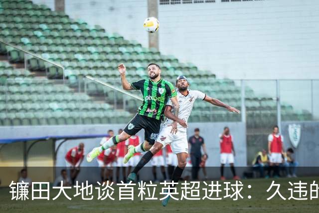 镰田大地谈首粒英超进球：久违的进球如同重负的解脱